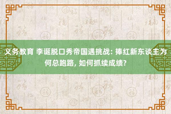 义务教育 李诞脱口秀帝国遇挑战: 捧红新东谈主为何总跑路, 如何抓续成绩?
