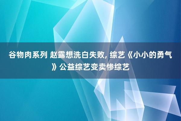 谷物肉系列 赵露想洗白失败, 综艺《小小的勇气》公益综艺变卖惨综艺