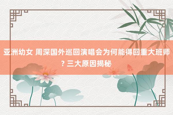 亚洲幼女 周深国外巡回演唱会为何能得回重大班师? 三大原因揭秘