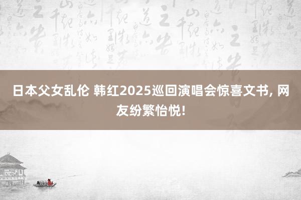日本父女乱伦 韩红2025巡回演唱会惊喜文书, 网友纷繁怡悦!