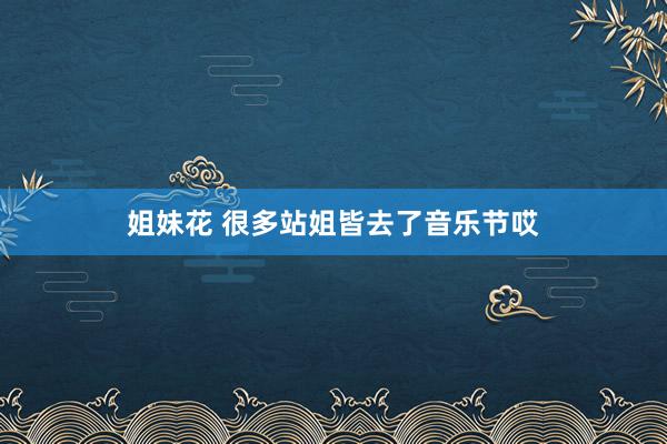 姐妹花 很多站姐皆去了音乐节哎