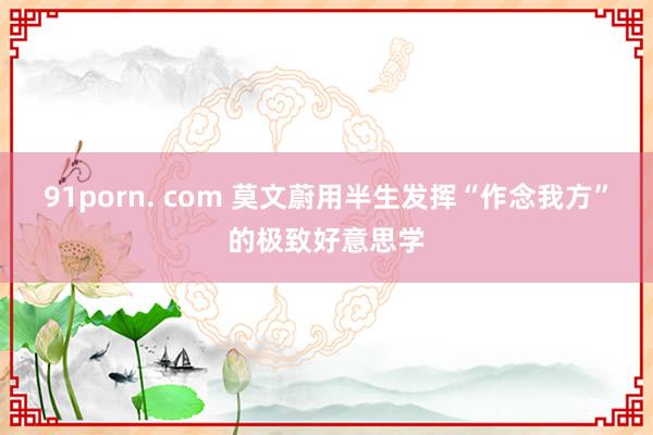 91porn. com 莫文蔚用半生发挥“作念我方”的极致好意思学