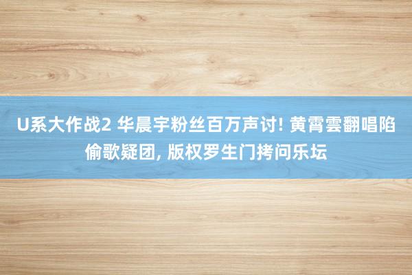 U系大作战2 华晨宇粉丝百万声讨! 黄霄雲翻唱陷偷歌疑团, 版权罗生门拷问乐坛