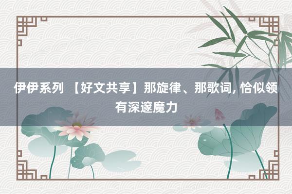 伊伊系列 【好文共享】那旋律、那歌词, 恰似领有深邃魔力