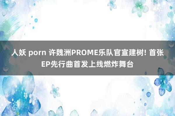 人妖 porn 许魏洲PROME乐队官宣建树! 首张EP先行曲首发上线燃炸舞台