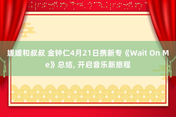 媛媛和叔叔 金钟仁4月21日携新专《Wait On Me》总结, 开启音乐新旅程