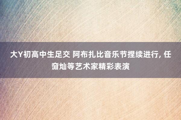 大Y初高中生足交 阿布扎比音乐节捏续进行, 任奫灿等艺术家精彩表演