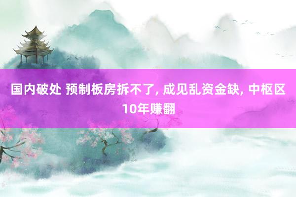 国内破处 预制板房拆不了, 成见乱资金缺, 中枢区10年赚翻