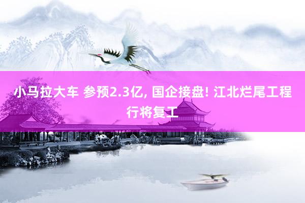 小马拉大车 参预2.3亿, 国企接盘! 江北烂尾工程行将复工