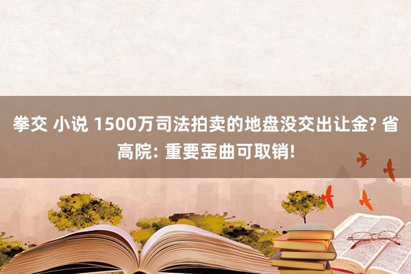 拳交 小说 1500万司法拍卖的地盘没交出让金? 省高院: 重要歪曲可取销!