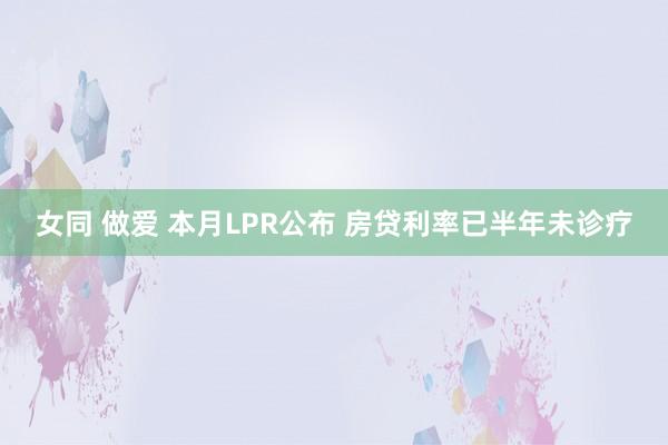 女同 做爱 本月LPR公布 房贷利率已半年未诊疗