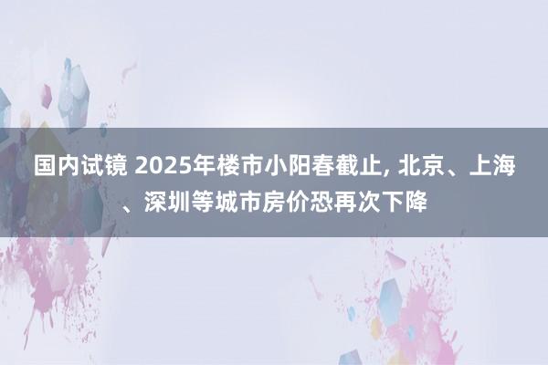 国内试镜 2025年楼市小阳春截止, 北京、上海、深圳等城市房价恐再次下降