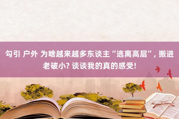 勾引 户外 为啥越来越多东谈主“逃离高层”, 搬进老破小? 谈谈我的真的感受!