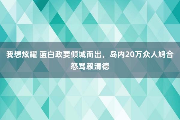 我想炫耀 蓝白政要倾城而出，岛内20万众人鸠合怒骂赖清德