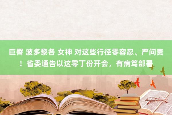 巨臀 波多黎各 女神 对这些行径零容忍、严问责！省委通告以这零丁份开会，有病笃部署