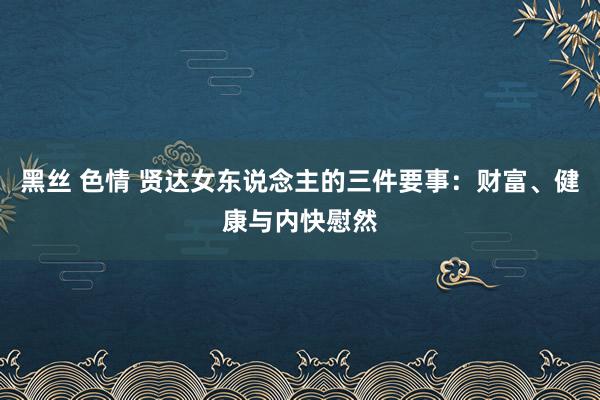 黑丝 色情 贤达女东说念主的三件要事：财富、健康与内快慰然