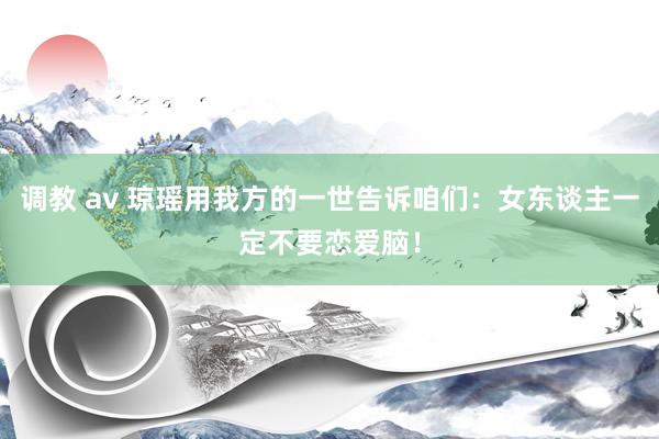 调教 av 琼瑶用我方的一世告诉咱们：女东谈主一定不要恋爱脑！