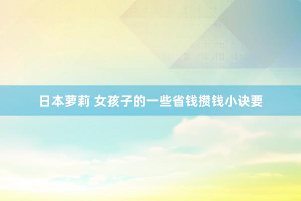 日本萝莉 女孩子的一些省钱攒钱小诀要