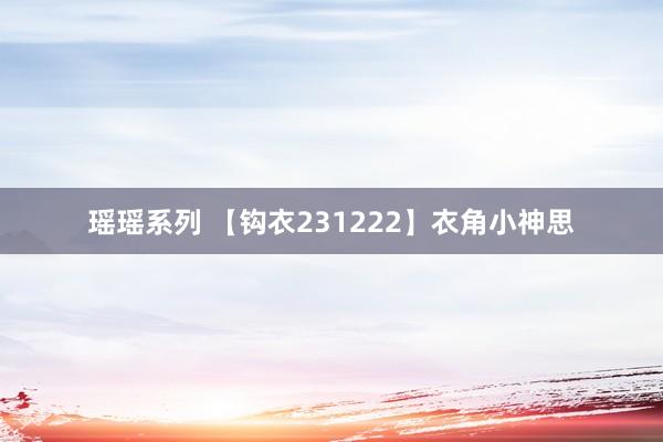 瑶瑶系列 【钩衣231222】衣角小神思