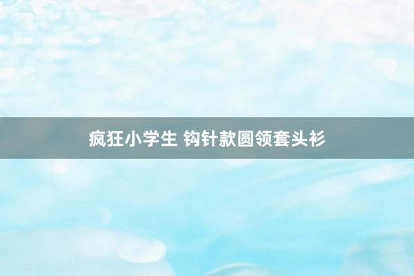 疯狂小学生 钩针款圆领套头衫