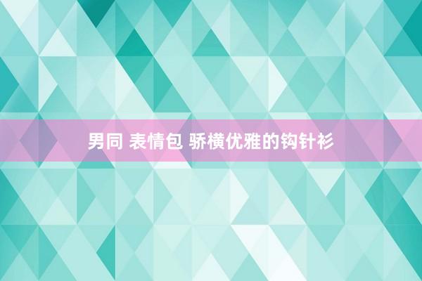 男同 表情包 骄横优雅的钩针衫