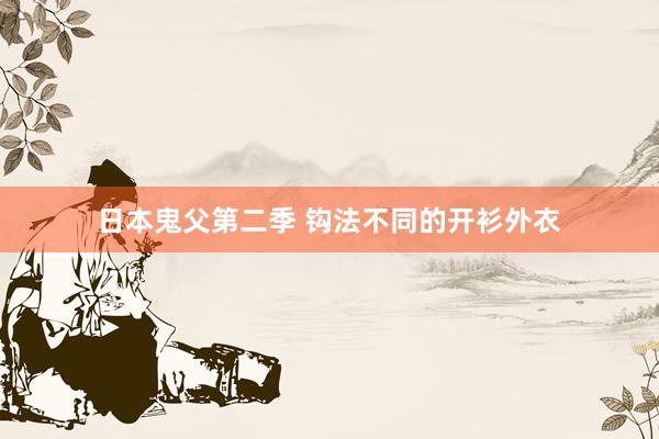 日本鬼父第二季 钩法不同的开衫外衣