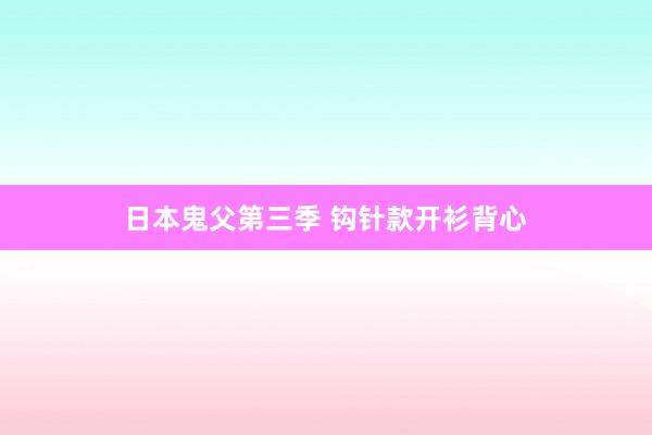 日本鬼父第三季 钩针款开衫背心