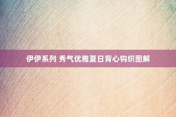 伊伊系列 秀气优雅夏日背心钩织图解