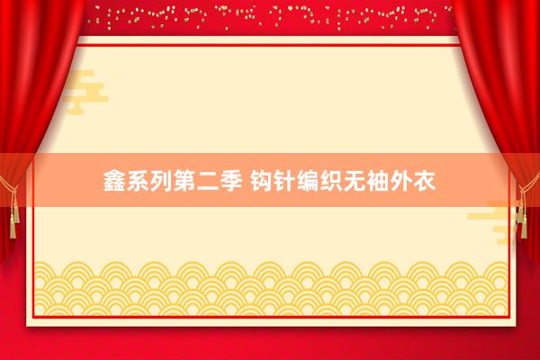 鑫系列第二季 钩针编织无袖外衣