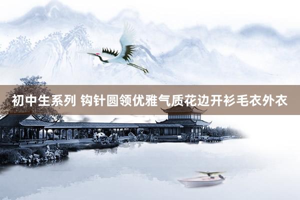 初中生系列 钩针圆领优雅气质花边开衫毛衣外衣
