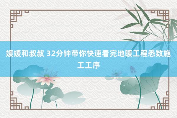 媛媛和叔叔 32分钟带你快速看完地暖工程悉数施工工序