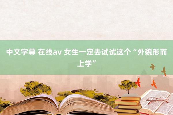 中文字幕 在线av 女生一定去试试这个“外貌形而上学”