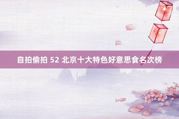 自拍偷拍 52 北京十大特色好意思食名次榜