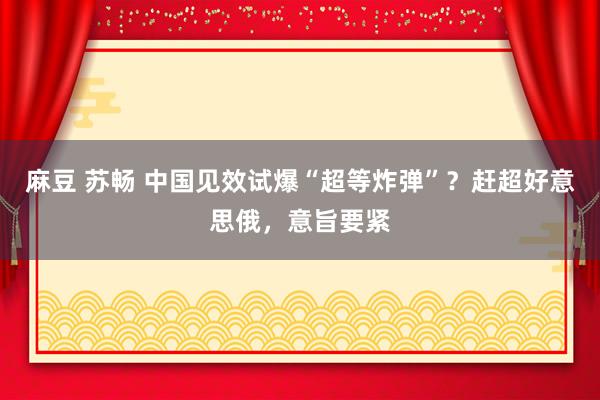 麻豆 苏畅 中国见效试爆“超等炸弹”？赶超好意思俄，意旨要紧