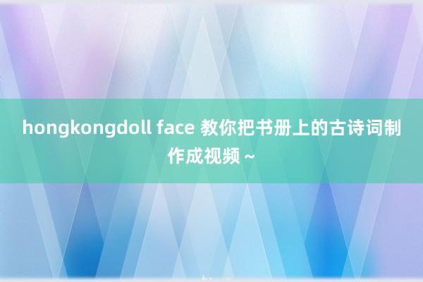hongkongdoll face 教你把书册上的古诗词制作成视频～