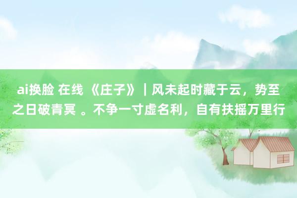 ai换脸 在线 《庄子》｜风未起时藏于云，势至之日破青冥 。不争一寸虚名利，自有扶摇万里行
