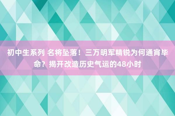 初中生系列 名将坠落！三万明军精锐为何通宵毕命？揭开改造历史气运的48小时