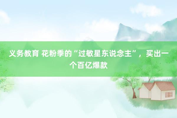 义务教育 花粉季的“过敏星东说念主”，买出一个百亿爆款