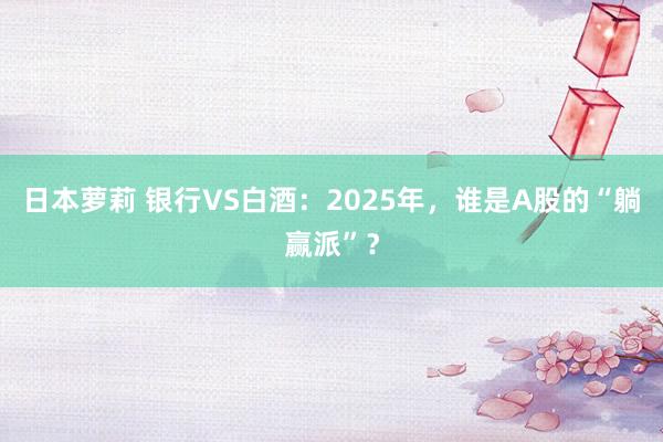 日本萝莉 银行VS白酒：2025年，谁是A股的“躺赢派”？