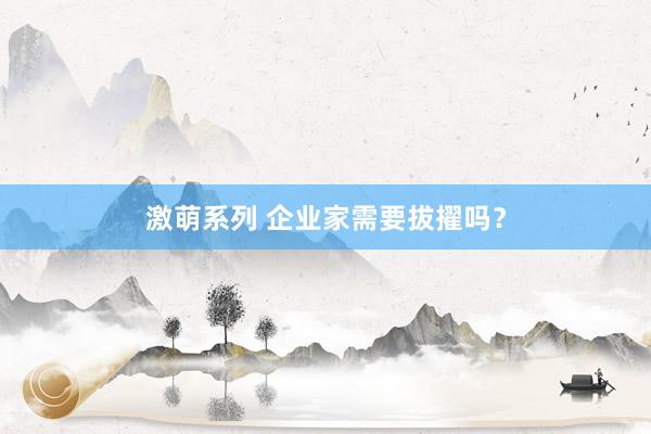 激萌系列 企业家需要拔擢吗？