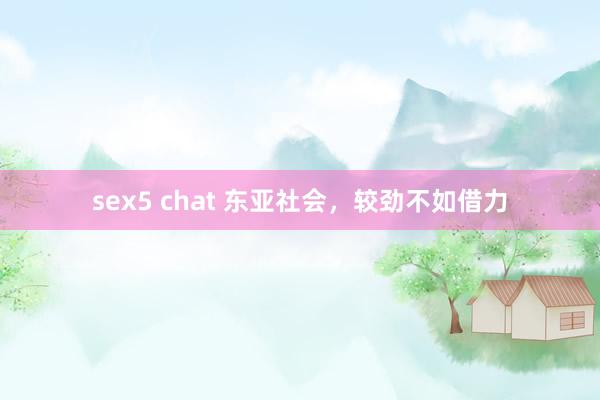 sex5 chat 东亚社会，较劲不如借力