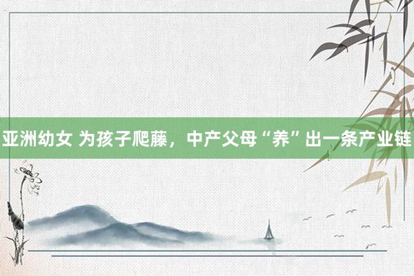 亚洲幼女 为孩子爬藤，中产父母“养”出一条产业链