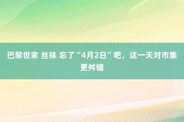 巴黎世家 丝袜 忘了“4月2日”吧，这一天对市集更舛错
