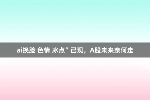 ai换脸 色情 冰点”已现，A股未来奈何走