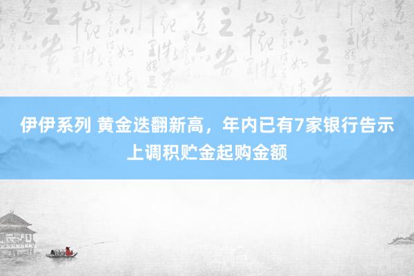 伊伊系列 黄金迭翻新高，年内已有7家银行告示上调积贮金起购金额