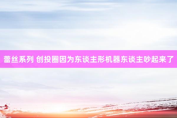 蕾丝系列 创投圈因为东谈主形机器东谈主吵起来了