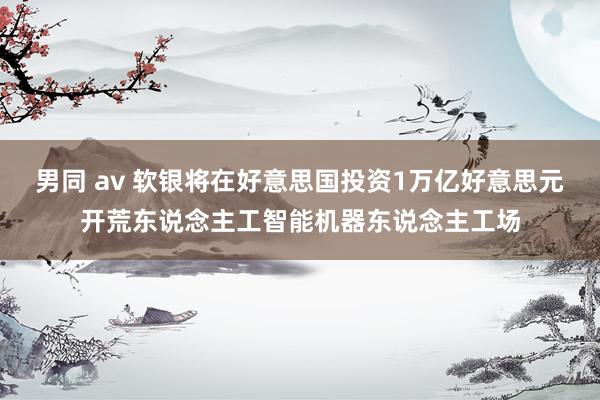 男同 av 软银将在好意思国投资1万亿好意思元开荒东说念主工智能机器东说念主工场