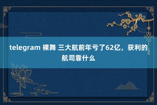 telegram 裸舞 三大航前年亏了62亿，获利的航司靠什么