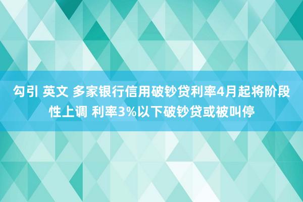 勾引 英文 多家银行信用破钞贷利率4月起将阶段性上调 利率3%以下破钞贷或被叫停