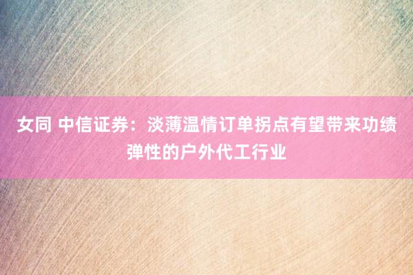 女同 中信证券：淡薄温情订单拐点有望带来功绩弹性的户外代工行业